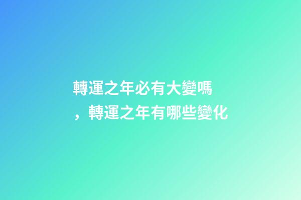 轉運之年必有大變嗎，轉運之年有哪些變化